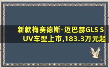 新款梅赛德斯-迈巴赫GLS SUV车型上市,183.3万元起